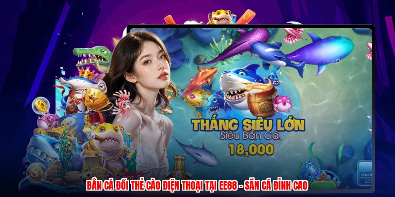 Bắn Cá Đổi Thẻ Cào Điện Thoại Tại EE88 - Săn Cá Đỉnh Cao