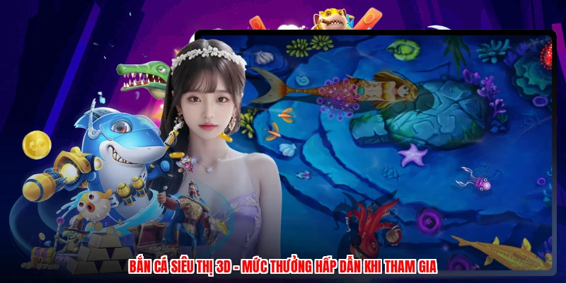 Bắn Cá Siêu Thị 3D - Mức Thưởng Hấp Dẫn Khi Tham Gia
