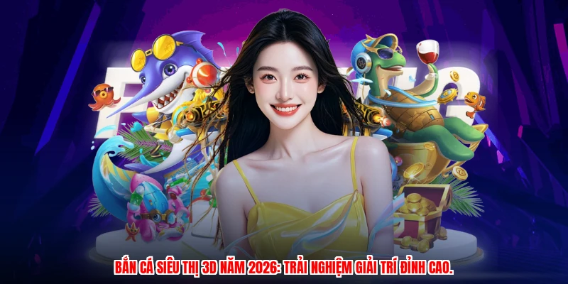 Bắn cá siêu thị 3D năm 2026: trải nghiệm giải trí đỉnh cao.