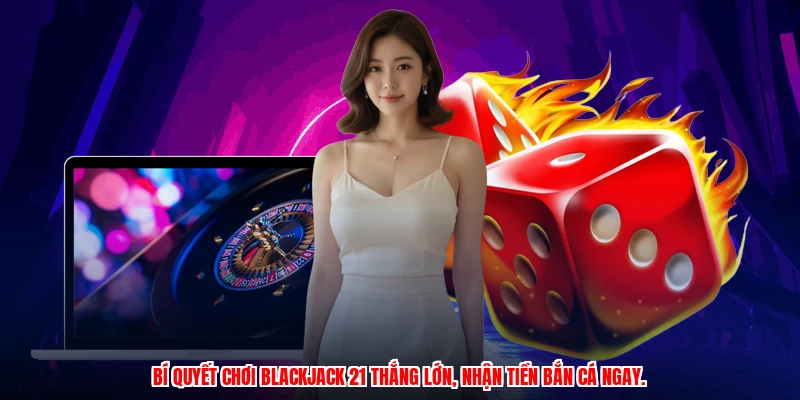 Bí quyết chơi blackjack 21 thắng lớn, nhận tiền bắn cá ngay.