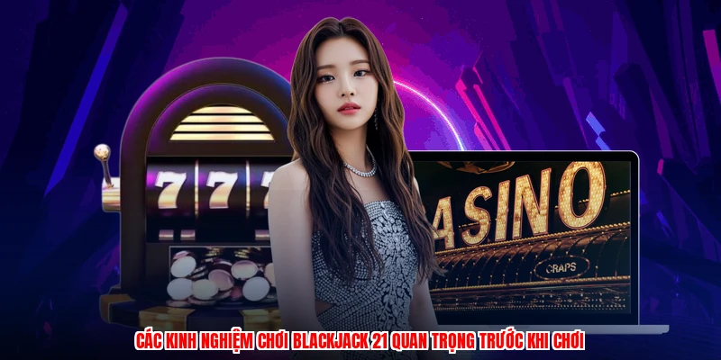 Các kinh nghiệm chơi blackjack 21 quan trọng trước khi chơi