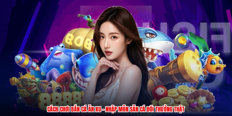 Cách Chơi Bắn Cá Ăn Xu - Nhập Môn Săn Cá Đổi Thưởng Thật