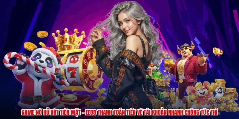 Game Nổ Hũ Rút Tiền Mặt - EE88 Thanh Toán Tiền Về Tài Khoản
