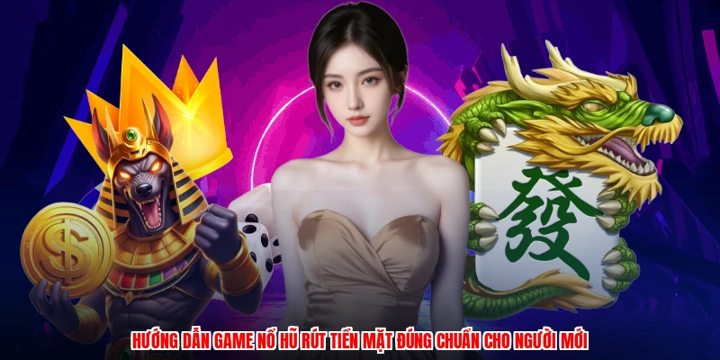 Hướng dẫn game nổ hũ rút tiền mặt đúng chuẩn cho người mới