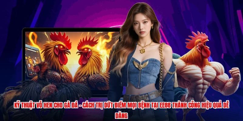 Kỹ Thuật Vỗ Hen Cho Gà Đá - Cách Trị Dứt Điểm Mọi Bệnh