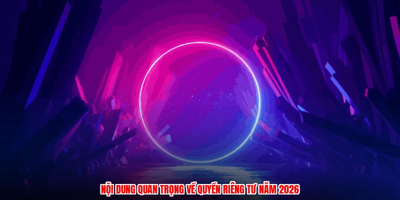 Nội dung quan trọng về quyền riêng tư năm 2026