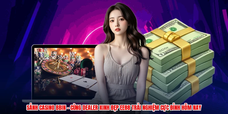 Sảnh Casino BBIN - Cùng Dealer Xinh Đẹp EE88 Trải Nghiệm